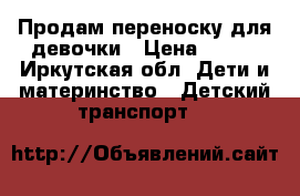 Продам переноску для девочки › Цена ­ 700 - Иркутская обл. Дети и материнство » Детский транспорт   